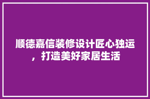 顺德嘉信装修设计匠心独运，打造美好家居生活