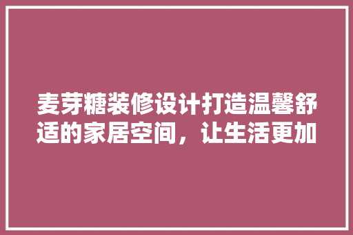 麦芽糖装修设计打造温馨舒适的家居空间，让生活更加美好