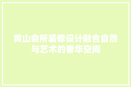 黄山会所装修设计融合自然与艺术的奢华空间