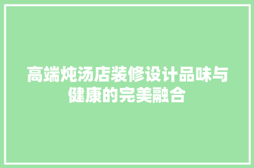 高端炖汤店装修设计品味与健康的完美融合