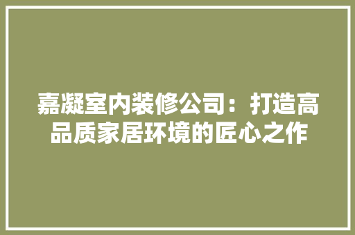 嘉凝室内装修公司：打造高品质家居环境的匠心之作
