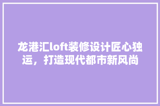 龙港汇loft装修设计匠心独运，打造现代都市新风尚