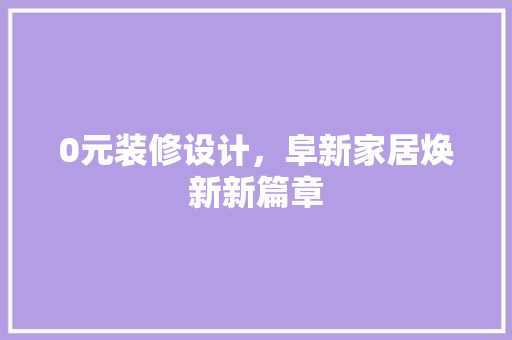 0元装修设计，阜新家居焕新新篇章