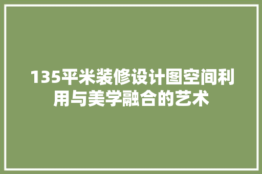135平米装修设计图空间利用与美学融合的艺术