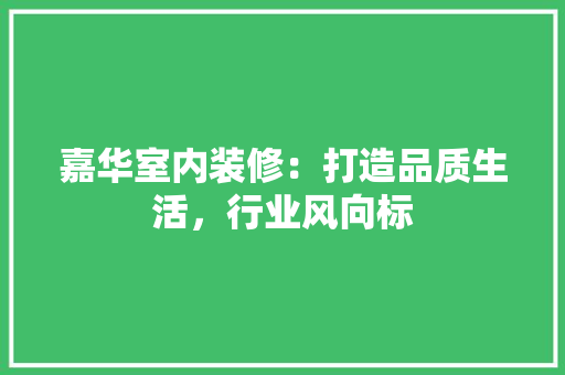 嘉华室内装修：打造品质生活，行业风向标