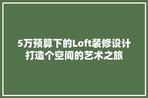 5万预算下的Loft装修设计打造个空间的艺术之旅