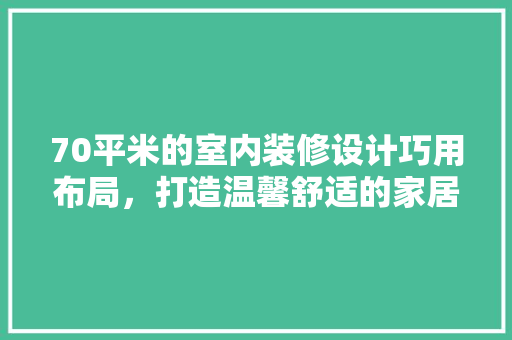 70平米的室内装修设计巧用布局，打造温馨舒适的家居空间