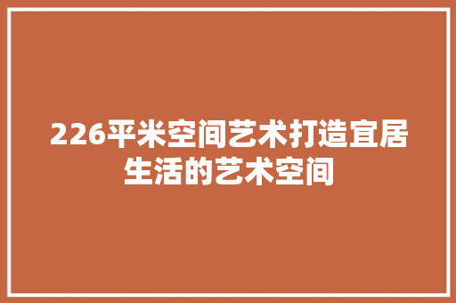 226平米空间艺术打造宜居生活的艺术空间