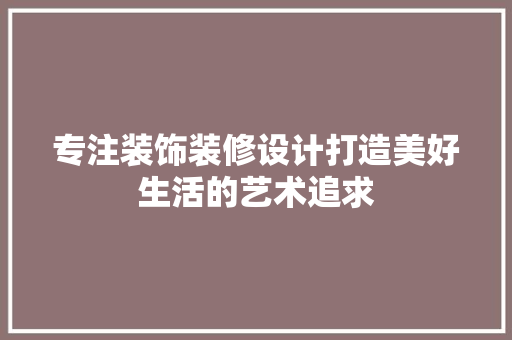 专注装饰装修设计打造美好生活的艺术追求