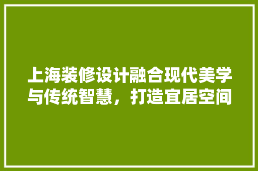 上海装修设计融合现代美学与传统智慧，打造宜居空间
