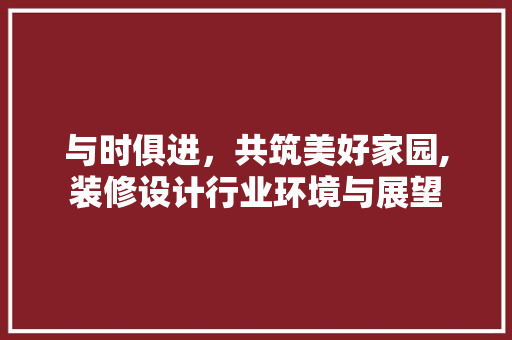 与时俱进，共筑美好家园,装修设计行业环境与展望 地板材料