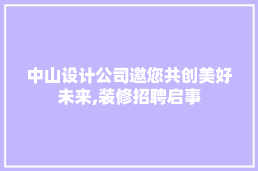 中山设计公司邀您共创美好未来,装修招聘启事
