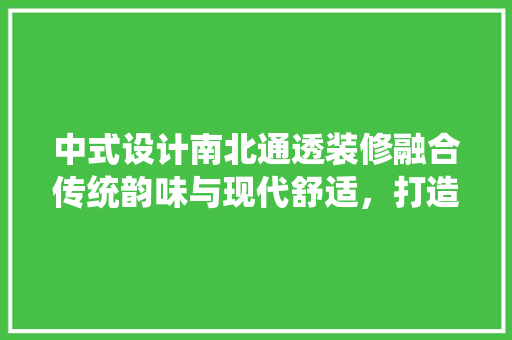 中式设计南北通透装修融合传统韵味与现代舒适，打造宜居空间