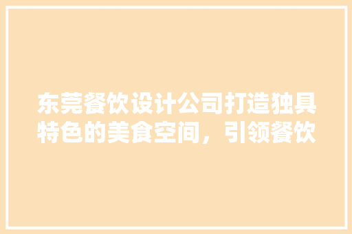 东莞餐饮设计公司打造独具特色的美食空间，引领餐饮潮流