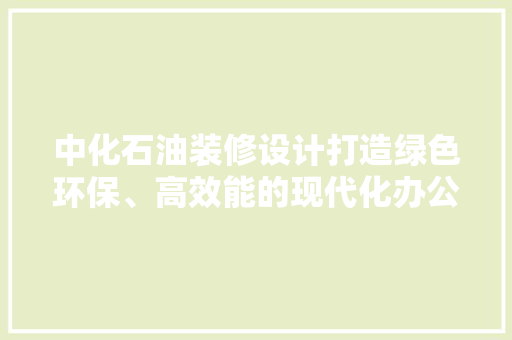中化石油装修设计打造绿色环保、高效能的现代化办公空间