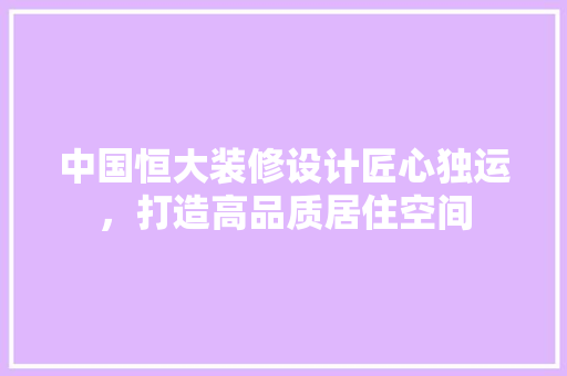 中国恒大装修设计匠心独运，打造高品质居住空间