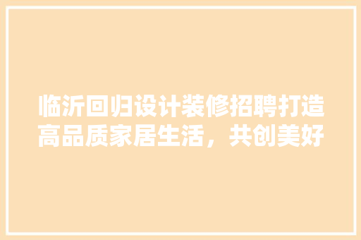 临沂回归设计装修招聘打造高品质家居生活，共创美好未来