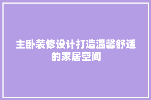 主卧装修设计打造温馨舒适的家居空间