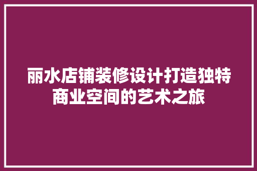 丽水店铺装修设计打造独特商业空间的艺术之旅