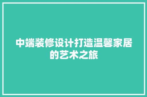 中端装修设计打造温馨家居的艺术之旅