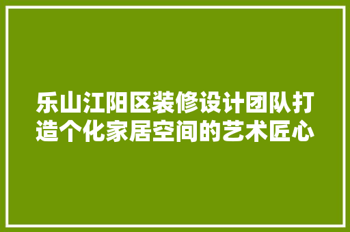 乐山江阳区装修设计团队打造个化家居空间的艺术匠心