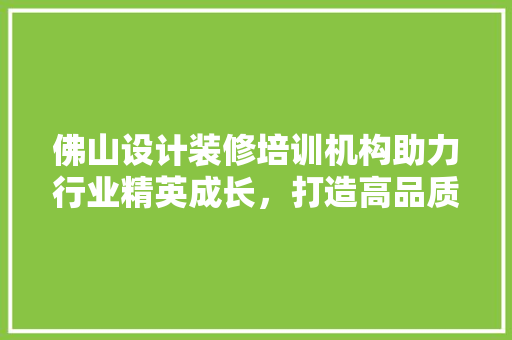 佛山设计装修培训机构助力行业精英成长，打造高品质家居生活 客厅装修