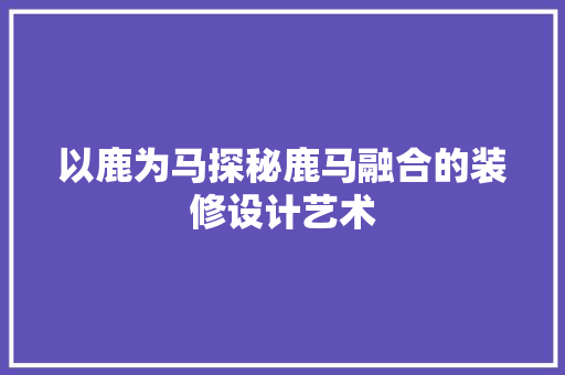 以鹿为马探秘鹿马融合的装修设计艺术