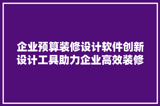 企业预算装修设计软件创新设计工具助力企业高效装修