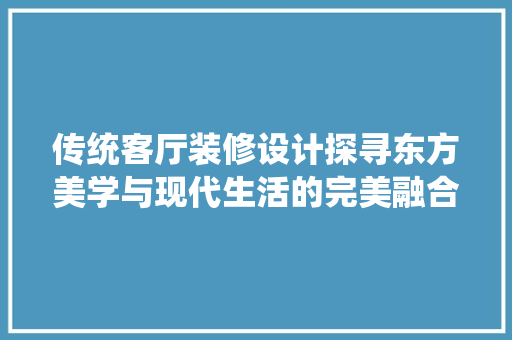 传统客厅装修设计探寻东方美学与现代生活的完美融合