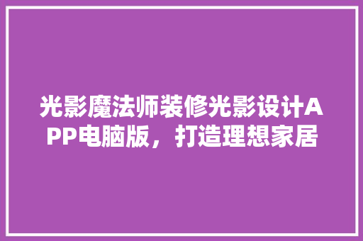 光影魔法师装修光影设计APP电脑版，打造理想家居空间