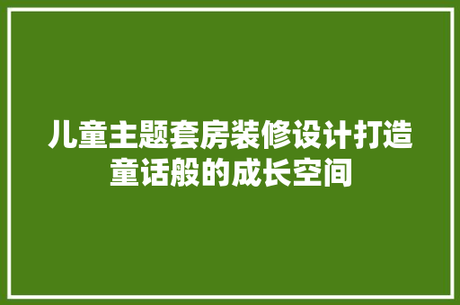 儿童主题套房装修设计打造童话般的成长空间