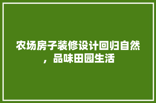 农场房子装修设计回归自然，品味田园生活