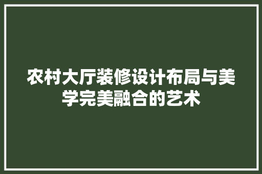 农村大厅装修设计布局与美学完美融合的艺术
