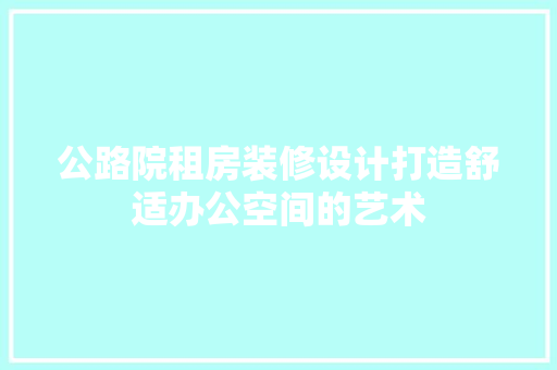 公路院租房装修设计打造舒适办公空间的艺术