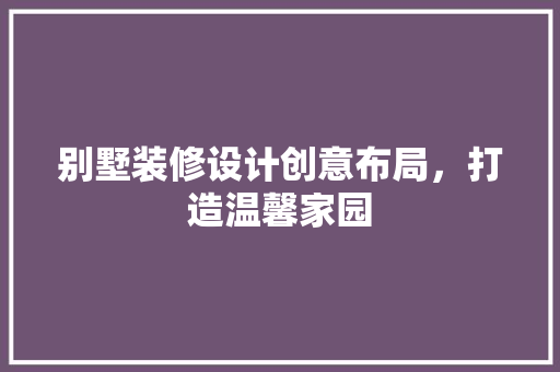 别墅装修设计创意布局，打造温馨家园