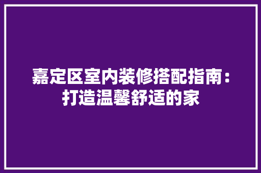 嘉定区室内装修搭配指南：打造温馨舒适的家