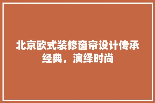 北京欧式装修窗帘设计传承经典，演绎时尚
