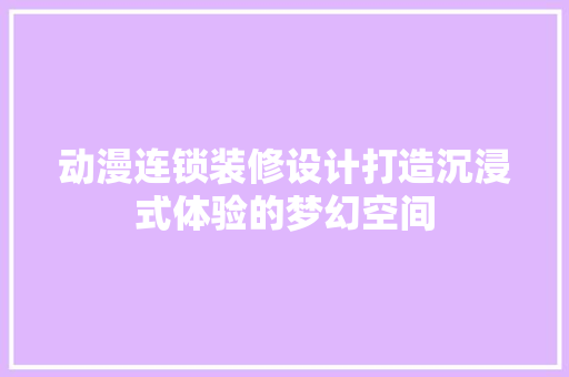 动漫连锁装修设计打造沉浸式体验的梦幻空间
