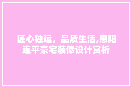 匠心独运，品质生活,惠阳连平豪宅装修设计赏析