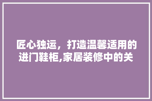 匠心独运，打造温馨适用的进门鞋柜,家居装修中的关键一环