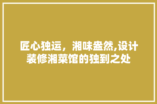匠心独运，湘味盎然,设计装修湘菜馆的独到之处
