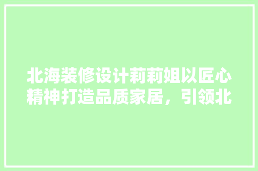 北海装修设计莉莉姐以匠心精神打造品质家居，引领北海装修潮流