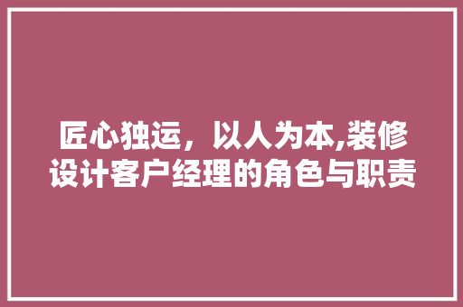 匠心独运，以人为本,装修设计客户经理的角色与职责