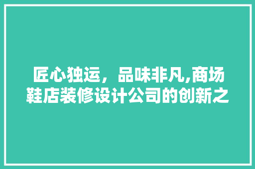 匠心独运，品味非凡,商场鞋店装修设计公司的创新之路 卧室装修