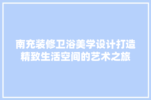 南充装修卫浴美学设计打造精致生活空间的艺术之旅 室内设计