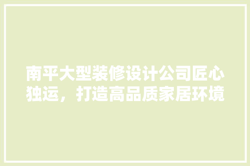 南平大型装修设计公司匠心独运，打造高品质家居环境
