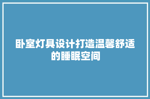 卧室灯具设计打造温馨舒适的睡眠空间