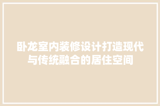 卧龙室内装修设计打造现代与传统融合的居住空间