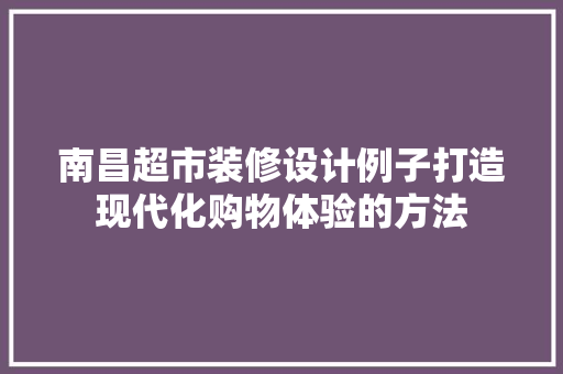 南昌超市装修设计例子打造现代化购物体验的方法