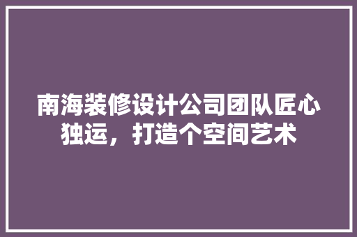 南海装修设计公司团队匠心独运，打造个空间艺术